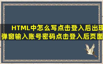 HTML中,怎么写点击登入后,出现弹窗,输入账号密码点击登入后,页面会...