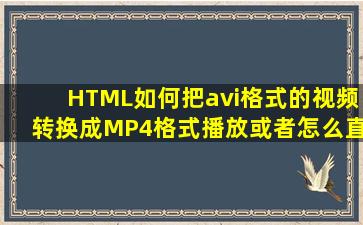 HTML如何把avi格式的视频转换成MP4格式播放或者怎么直接播放avi...