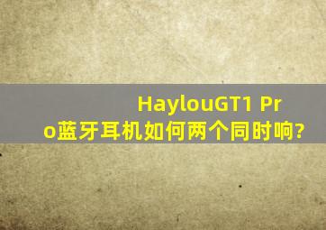 HaylouGT1 Pro蓝牙耳机如何两个同时响?