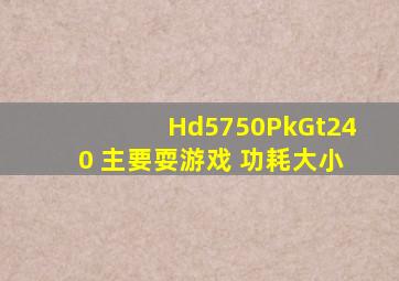 Hd5750PkGt240 主要耍游戏 功耗大小