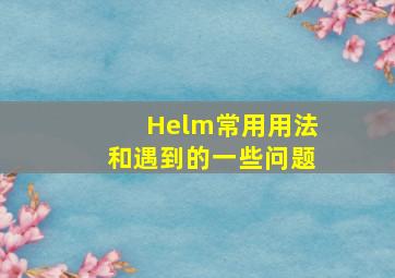 Helm常用用法和遇到的一些问题