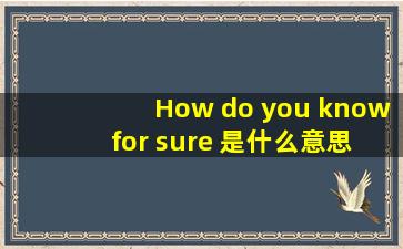 How do you know for sure 是什么意思