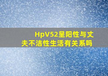 HpV52呈阳性与丈夫不洁性生活有关系吗