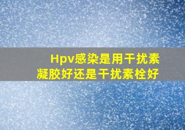 Hpv感染是用干扰素凝胶好,还是干扰素栓好