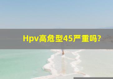 Hpv高危型45严重吗?