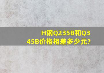 H钢Q235B和Q345B价格相差多少元?