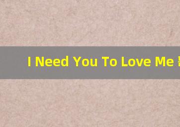 I Need You To Love Me 歌词
