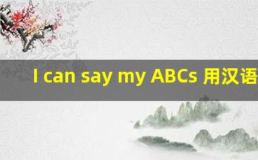 I can say my ABCs 用汉语说。