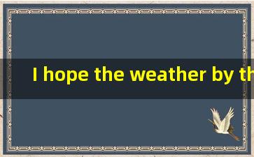 I hope the weather by this afternoon,because we want to go outA.cleans ...