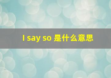 I say so 是什么意思