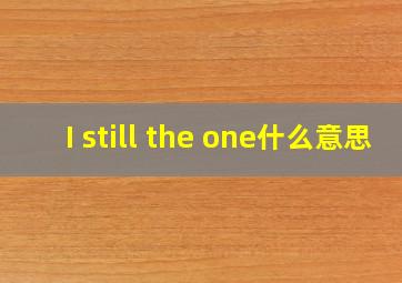 I still the one什么意思
