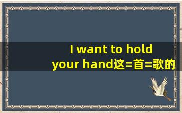 I want to hold your hand这=首=歌的中文翻译