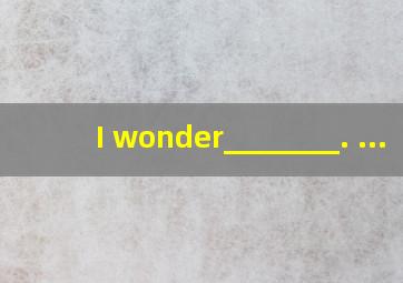 I wonder________. ...