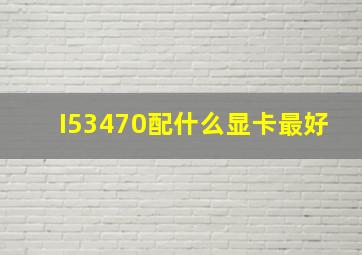 I53470配什么显卡最好