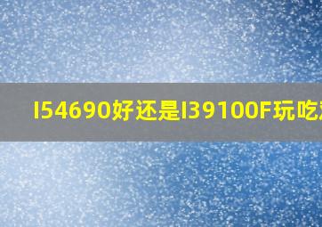 I54690好还是I39100F玩吃鸡?