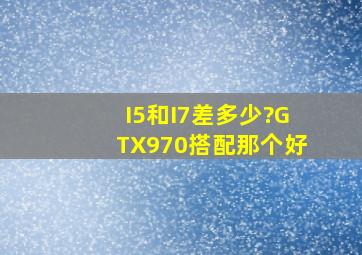 I5和I7差多少?GTX970搭配那个好