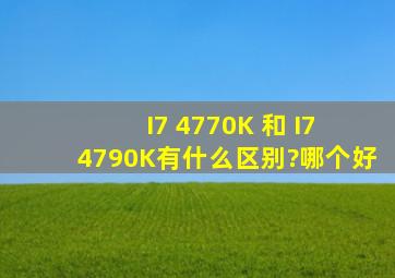 I7 4770K 和 I7 4790K有什么区别?哪个好