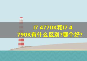 I7 4770K和I7 4790K有什么区别?哪个好?