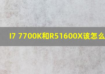 I7 7700K和R51600X该怎么选择