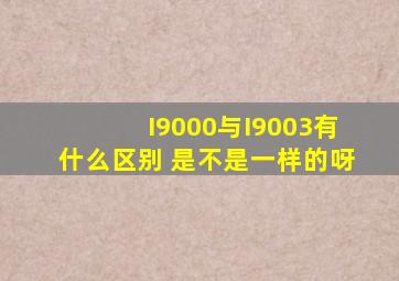 I9000与I9003有什么区别, 是不是一样的呀,