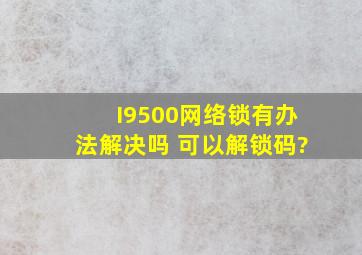 I9500网络锁有办法解决吗 可以解锁码?