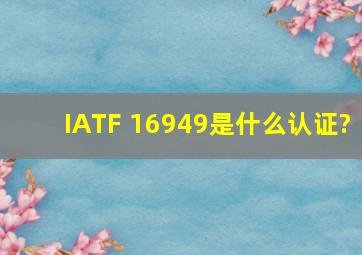 IATF 16949是什么认证?