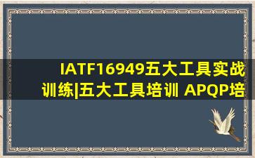 IATF16949五大工具实战训练|五大工具培训 APQP培训 FMEA培训 SPC...