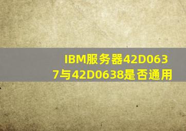 IBM服务器42D0637与42D0638是否通用