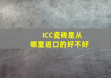 ICC瓷砖是从哪里进口的,好不好