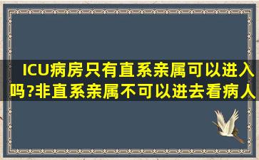 ICU病房只有直系亲属可以进入吗?非直系亲属不可以进去看病人吗?