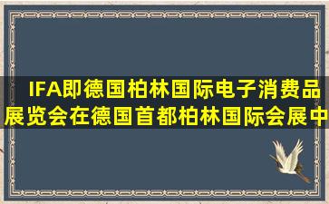 IFA即德国柏林国际电子消费品展览会,在德国首都柏林国际会展中心每...