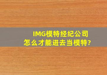 IMG模特经纪公司怎么才能进去当模特?