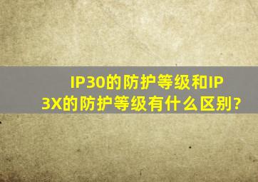 IP30的防护等级和IP3X的防护等级有什么区别?