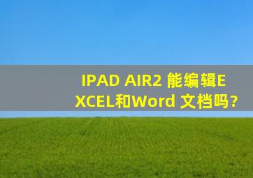 IPAD AIR2 能编辑EXCEL和Word 文档吗?