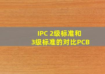 IPC 2级标准和3级标准的对比(PCB)