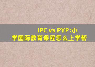 IPC vs PYP:小学国际教育课程怎么上学帮