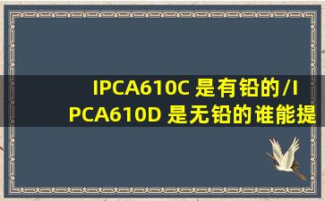 IPCA610C 是有铅的/IPCA610D 是无铅的谁能提供这两个的检验标准