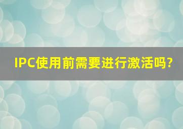 IPC使用前需要进行激活吗?