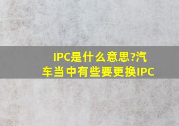 IPC是什么意思?汽车当中有些要更换IPC