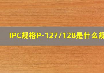IPC规格P-127/128是什么规格