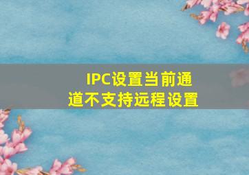 IPC设置当前通道不支持远程设置