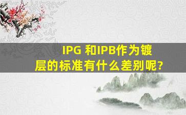 IPG 和IPB作为镀层的标准,有什么差别呢?