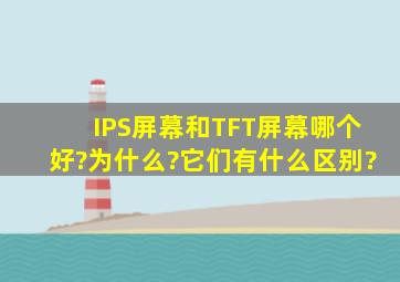 IPS屏幕和TFT屏幕哪个好?为什么?它们有什么区别?