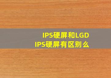IPS硬屏和LGD IPS硬屏有区别么