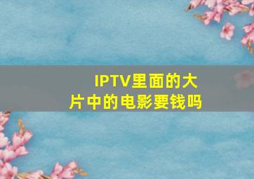 IPTV里面的大片中的电影要钱吗