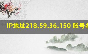 IP地址218.59.36.150 账号名称