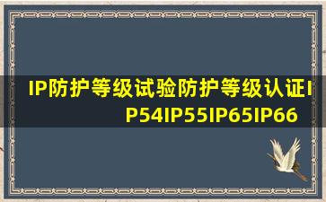 IP防护等级试验,防护等级认证IP54、IP55、IP65、IP66、IP67、IP68检...