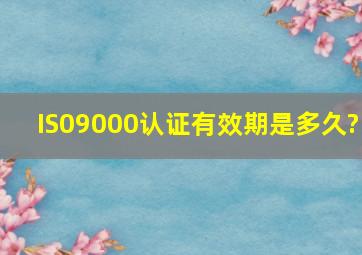 IS09000认证有效期是多久?