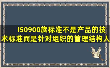 IS0900族标准不是产品的技术标准,而是针对组织的管理结构、人员、...