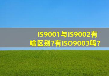 IS9001与IS9002有啥区别?有ISO9003吗?